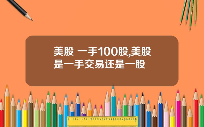 美股 一手100股,美股是一手交易还是一股